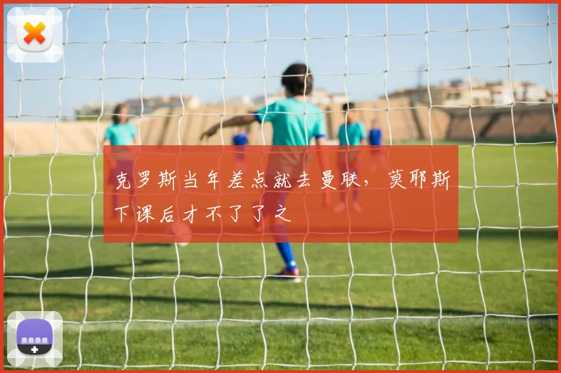 克罗斯当年差点就去曼联，莫耶斯下课后才不了了之