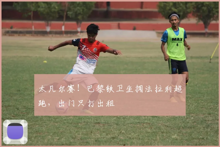 太凡尔赛！巴黎铁卫坐拥法拉利超跑，出门只打出租