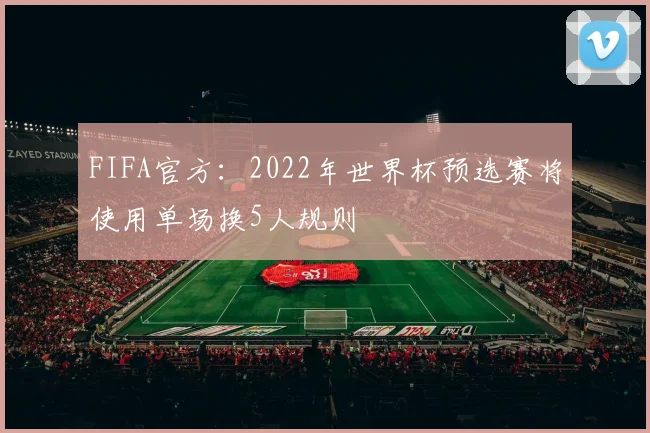 FIFA官方：2022年世界杯预选赛将使用单场换5人规则