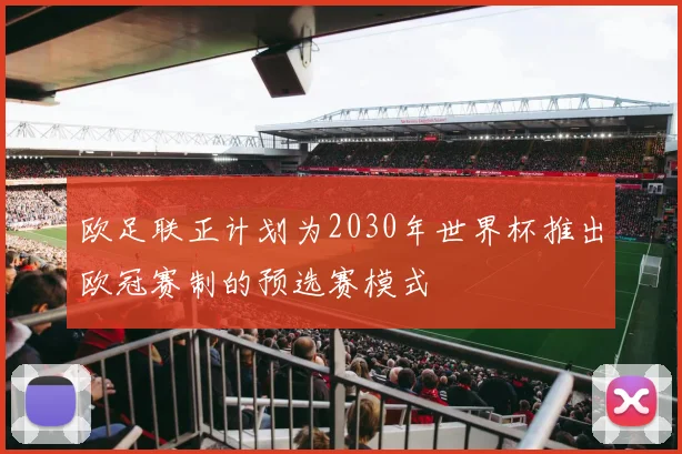 欧足联正计划为2030年世界杯推出欧冠赛制的预选赛模式