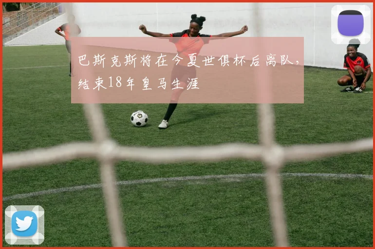 巴斯克斯将在今夏世俱杯后离队，结束18年皇马生涯