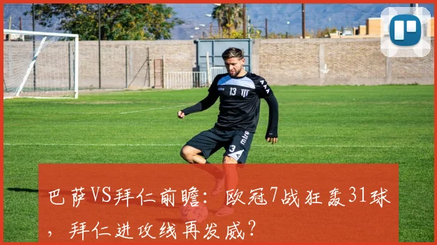 巴萨VS拜仁前瞻：欧冠7战狂轰31球，拜仁进攻线再发威？