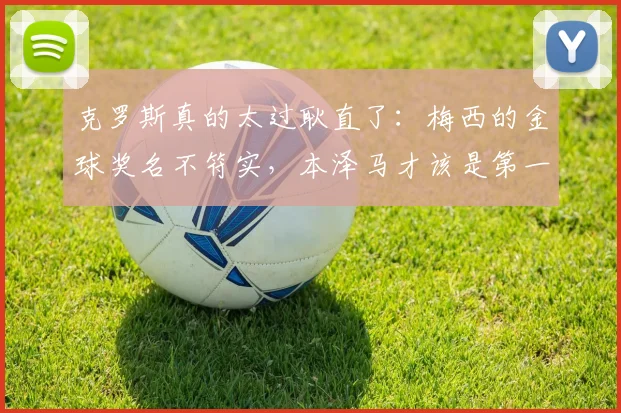 克罗斯真的太过耿直了：梅西的金球奖名不符实，本泽马才该是第一