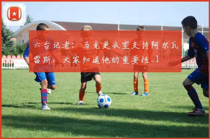六台记者：马竞更衣室支持阿尔瓦雷斯，大家知道他的重要性_1