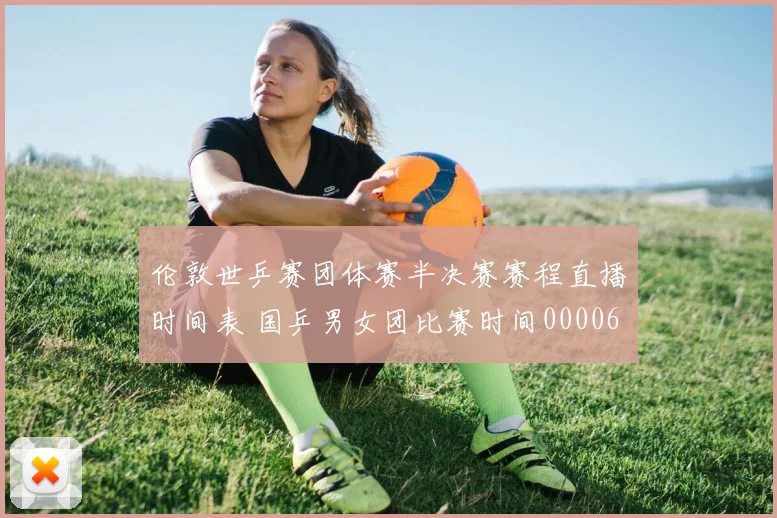 伦敦世乒赛团体赛半决赛赛程直播时间表 国乒男女团比赛时间0000644