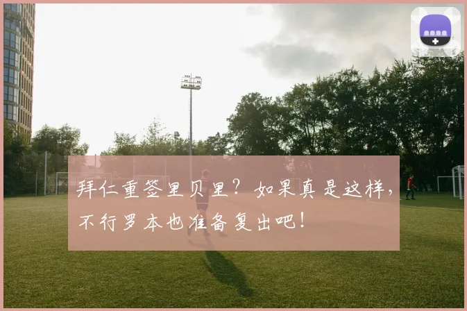 拜仁重签里贝里？如果真是这样，不行罗本也准备复出吧！