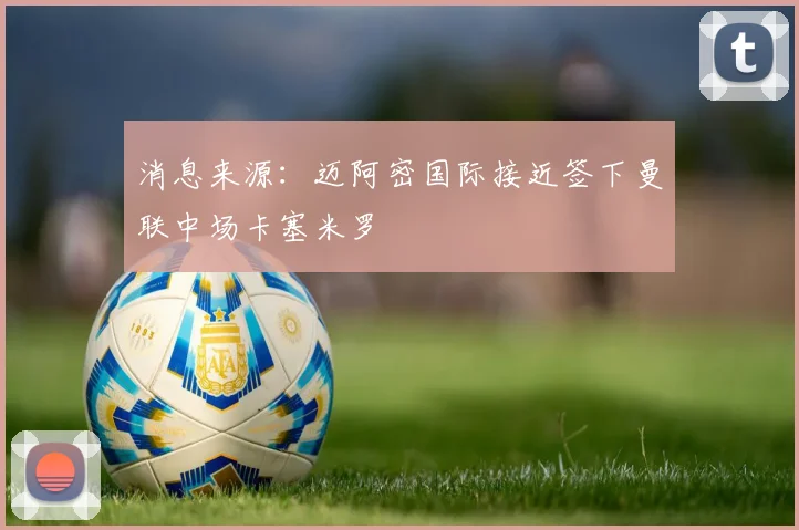 消息来源：迈阿密国际接近签下曼联中场卡塞米罗