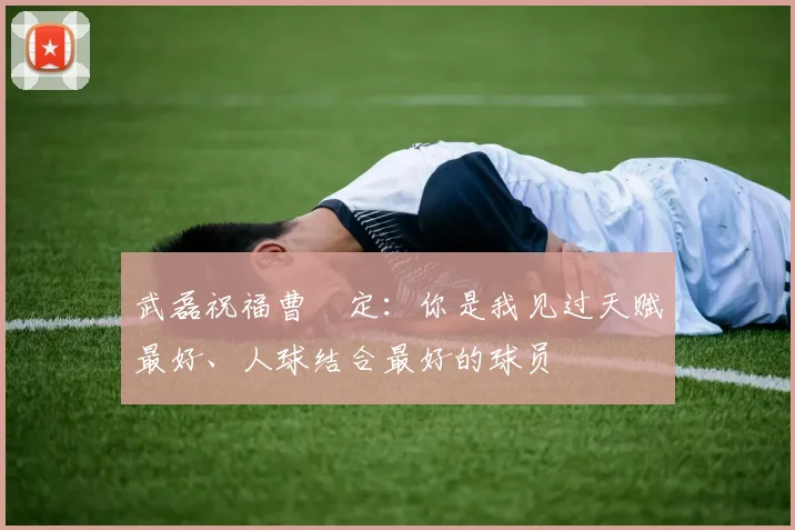 武磊祝福曹赟定：你是我见过天赋最好、人球结合最好的球员