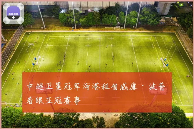 中超卫冕冠军海港租借威廉·波普 着眼亚冠赛事