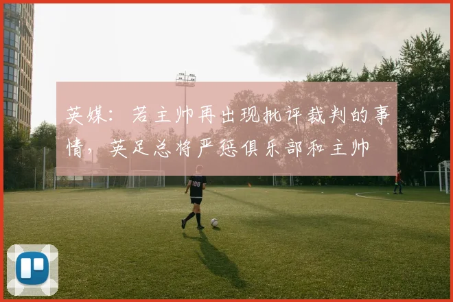 英媒：若主帅再出现批评裁判的事情，英足总将严惩俱乐部和主帅