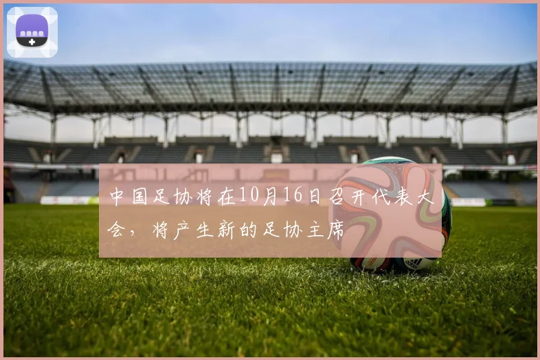 中国足协将在10月16日召开代表大会，将产生新的足协主席