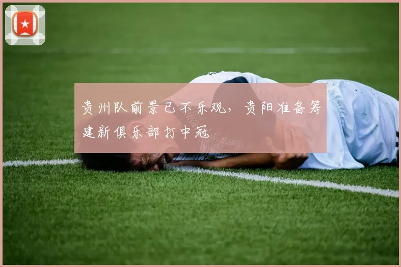 贵州队前景已不乐观，贵阳准备筹建新俱乐部打中冠