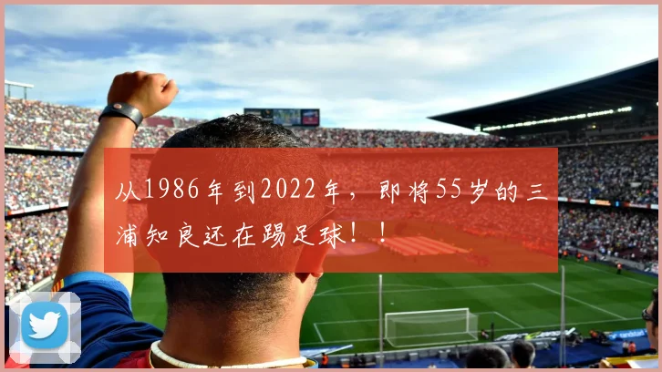 从1986年到2022年，即将55岁的三浦知良还在踢足球！！