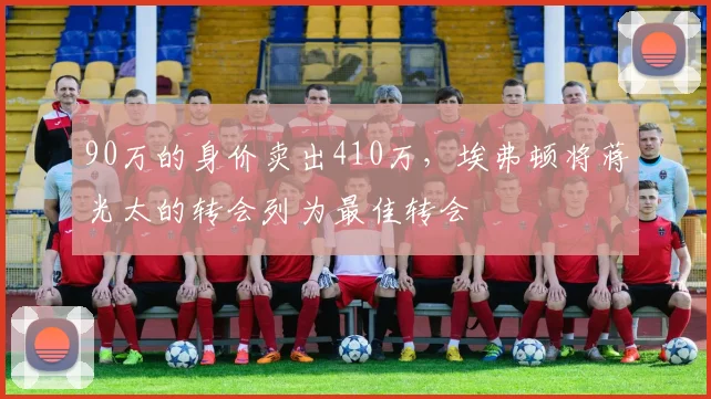 90万的身价卖出410万，埃弗顿将蒋光太的转会列为最佳转会