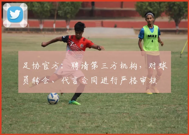 足协官方：聘请第三方机构，对球员转会、代言合同进行严格审核