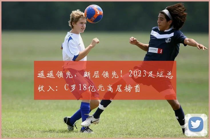 遥遥领先，断层领先！2023足坛总收入：C罗18亿元高居榜首