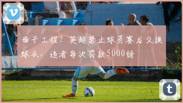 面子工程？英超禁止球员赛后交换球衣，违者每次罚款5000镑