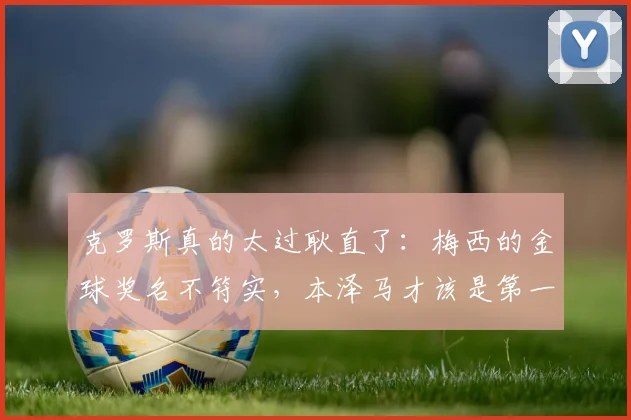 克罗斯真的太过耿直了：梅西的金球奖名不符实，本泽马才该是第一