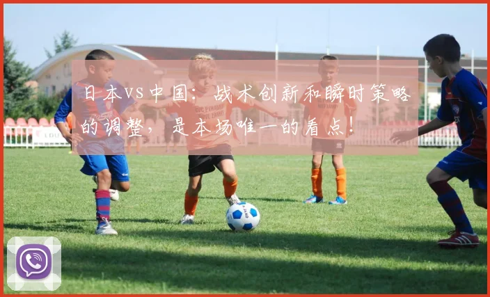 日本vs中国：战术创新和瞬时策略的调整，是本场唯一的看点！