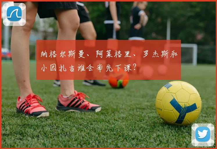 纳格尔斯曼、阿莱格里、罗杰斯和小因扎吉谁会率先下课？
