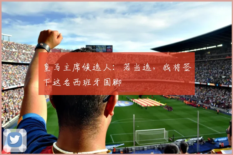 皇马主席候选人：若当选，我将签下这名西班牙国脚