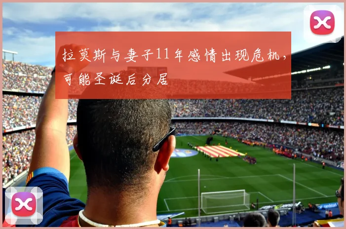 拉莫斯与妻子11年感情出现危机，可能圣诞后分居