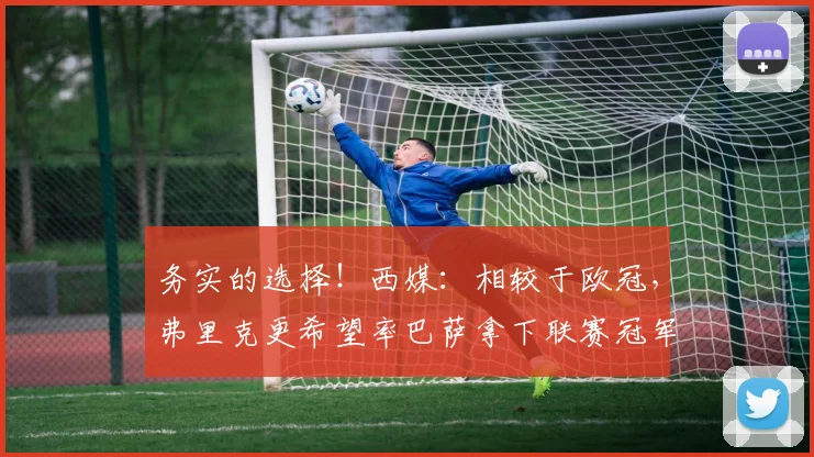 务实的选择！西媒：相较于欧冠，弗里克更希望率巴萨拿下联赛冠军