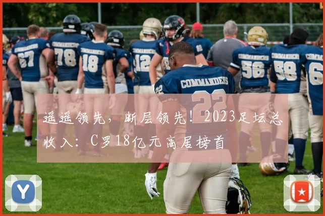 遥遥领先，断层领先！2023足坛总收入：C罗18亿元高居榜首