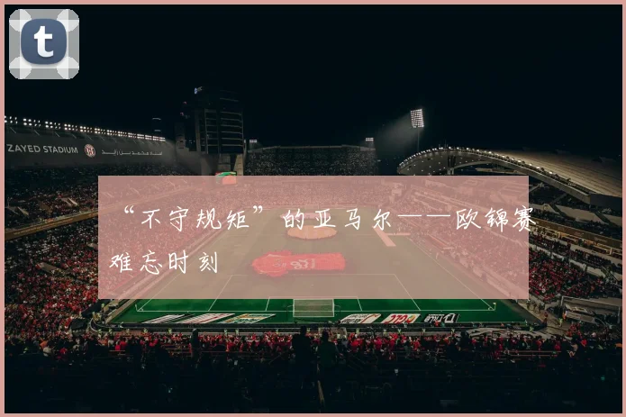 “不守规矩”的亚马尔——欧锦赛难忘时刻