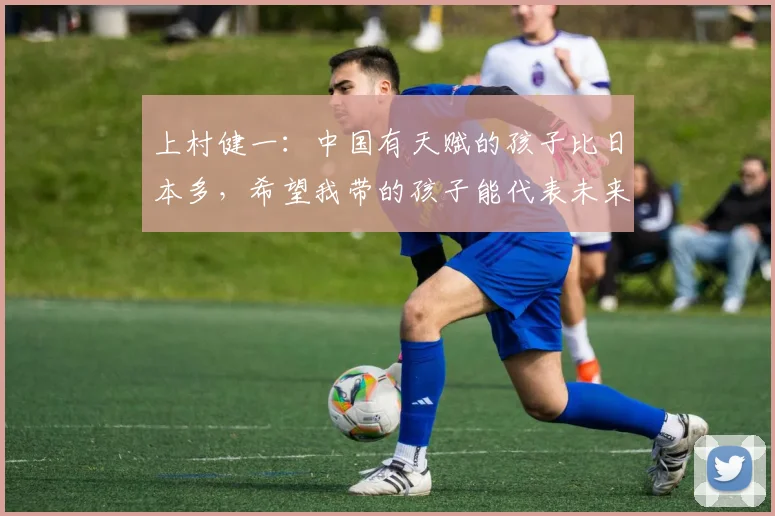 上村健一：中国有天赋的孩子比日本多，希望我带的孩子能代表未来
