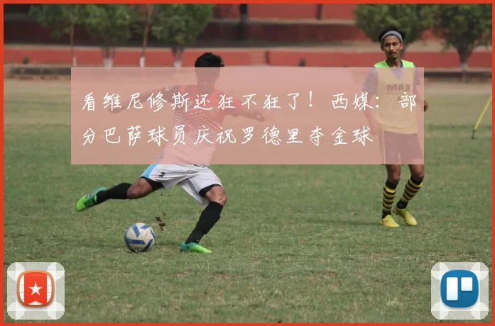 看维尼修斯还狂不狂了！西媒：部分巴萨球员庆祝罗德里夺金球