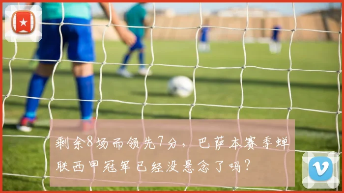 剩余8场而领先7分，巴萨本赛季蝉联西甲冠军已经没悬念了吗？