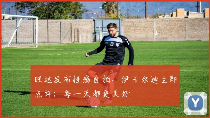 旺达发布性感自拍，伊卡尔迪立即点评：每一天都更美好