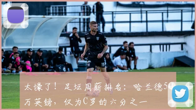 太壕了！足坛周薪排名：哈兰德50万英镑，仅为C罗的六分之一