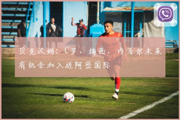 贝克汉姆：C罗、梅西、内马尔未来有机会加入迈阿密国际