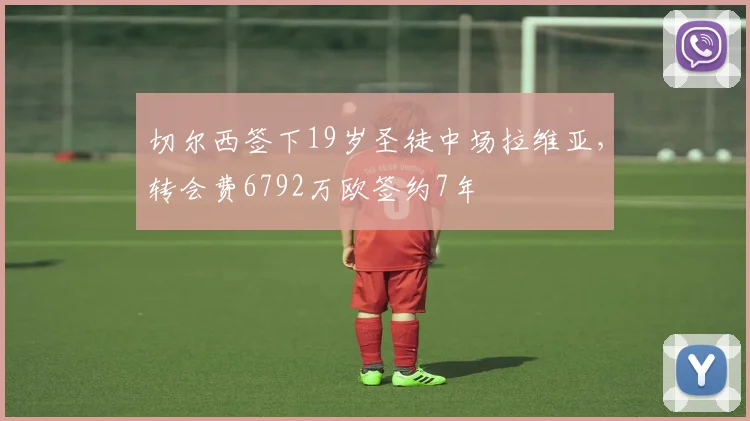 切尔西签下19岁圣徒中场拉维亚，转会费6792万欧签约7年