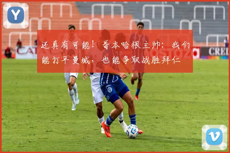 还真有可能！哥本哈根主帅：我们能打平曼城，也能争取战胜拜仁