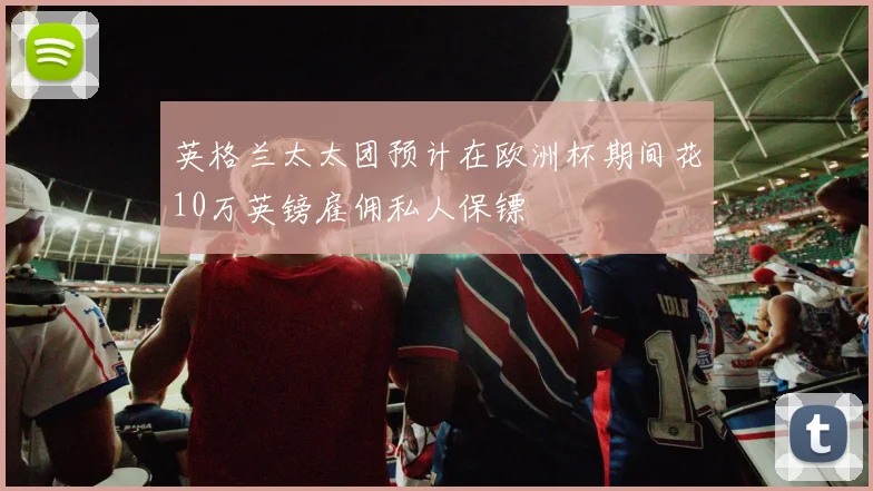 英格兰太太团预计在欧洲杯期间花10万英镑雇佣私人保镖