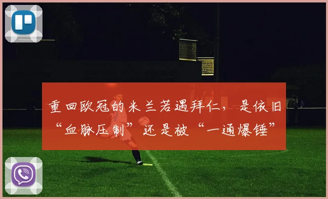 重回欧冠的米兰若遇拜仁，是依旧“血脉压制”还是被“一通爆锤”