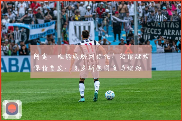 阿宽，谁能威胁到你呢？若能继续保持首发，克罗斯愿同皇马续约