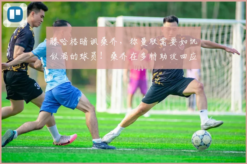 滕哈格暗讽桑乔，称曼联需要如饥似渴的球员！桑乔在多特助攻回应