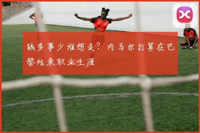 钱多事少谁想走？内马尔打算在巴黎结束职业生涯