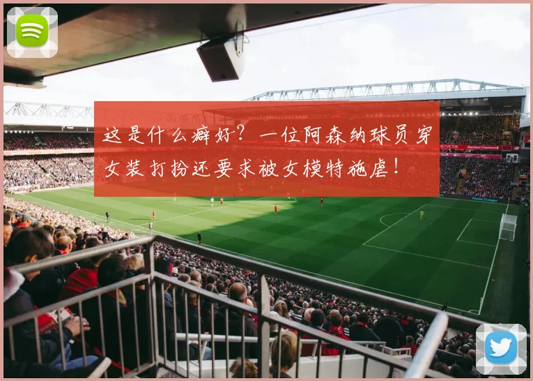 这是什么癖好？一位阿森纳球员穿女装打扮还要求被女模特施虐！