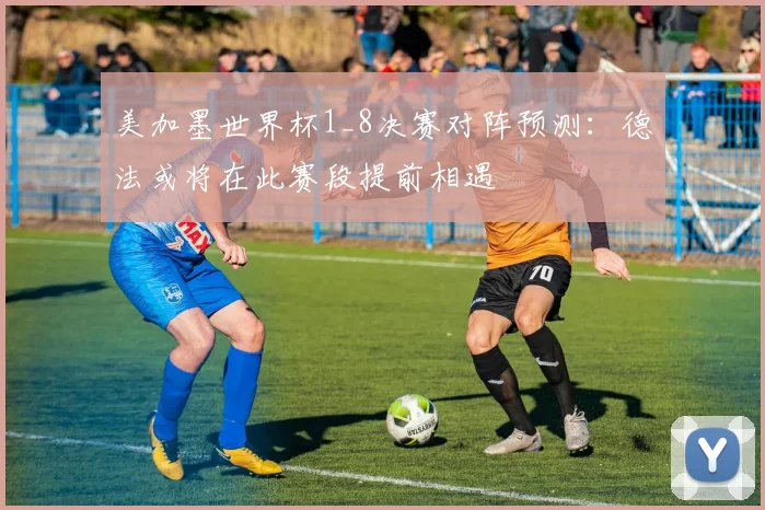 美加墨世界杯1_8决赛对阵预测：德法或将在此赛段提前相遇