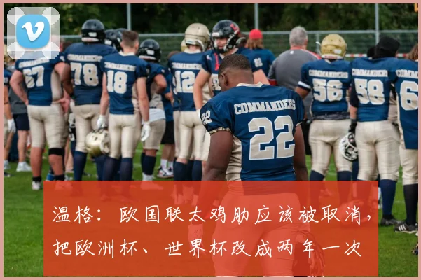 温格：欧国联太鸡肋应该被取消，把欧洲杯、世界杯改成两年一次