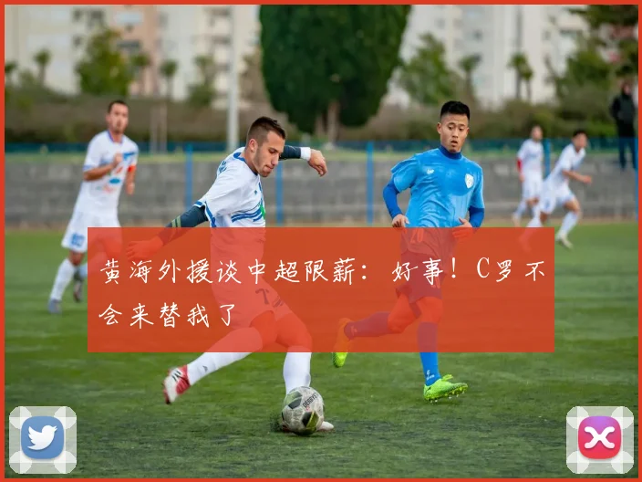 黄海外援谈中超限薪：好事！C罗不会来替我了
