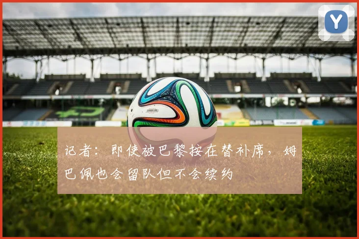 记者：即使被巴黎按在替补席，姆巴佩也会留队但不会续约