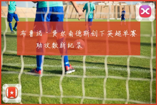 布鲁诺·费尔南德斯创下英超单赛季助攻数新纪录