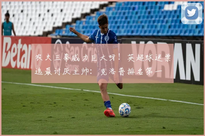 农夫三拳威力巨大呀！英超球迷票选最讨厌主帅：克洛普排名第一