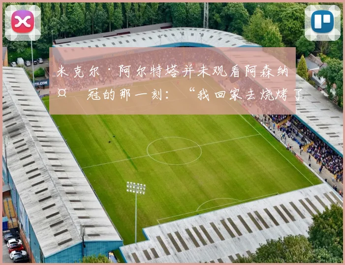 米克尔·阿尔特塔并未观看阿森纳夺冠的那一刻：“我回家去烧烤了”